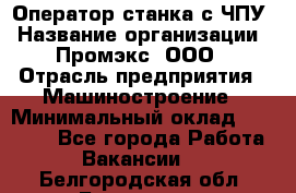 Оператор станка с ЧПУ › Название организации ­ Промэкс, ООО › Отрасль предприятия ­ Машиностроение › Минимальный оклад ­ 70 000 - Все города Работа » Вакансии   . Белгородская обл.,Белгород г.